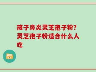 孩子鼻炎灵芝孢子粉？灵芝孢子粉适合什么人吃