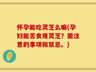 怀孕能吃灵芝么嘛(孕妇能否食用灵芝？需注意的事项和禁忌。)