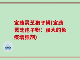 宝康灵芝孢子粉(宝康灵芝孢子粉：强大的免疫增强剂)