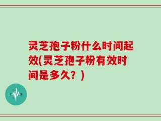 灵芝孢子粉什么时间起效(灵芝孢子粉有效时间是多久？)
