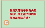 服用灵芝孢子粉有头晕症状？灵芝孢子粉的副作用及预防方法？
