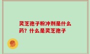 灵芝孢子粉冲剂是什么药？什么是灵芝孢子