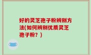 好的灵芝孢子粉辨别方法(如何辨别优质灵芝孢子粉？)