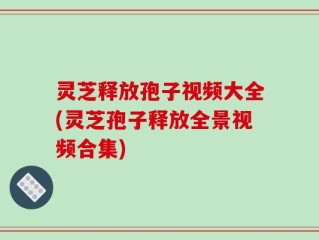 灵芝释放孢子视频大全(灵芝孢子释放全景视频合集)