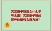 灵芝孢子粉适合什么季节食用？灵芝孢子粉的营养价值和食用方法？