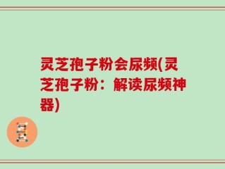 灵芝孢子粉会尿频(灵芝孢子粉：解读尿频神器)