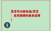 灵芝可以做食品(灵芝：自然健康的美食选择)