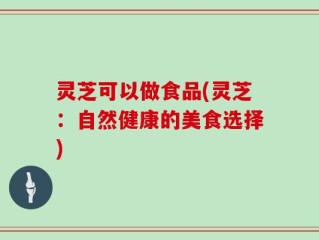 灵芝可以做食品(灵芝：自然健康的美食选择)