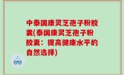 中泰国康灵芝孢子粉胶囊(泰国康灵芝孢子粉胶囊：提高健康水平的自然选择)