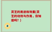 灵芝的用途和效果(灵芝的功效与作用，你知道吗？)