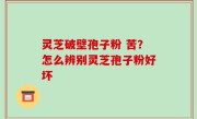 灵芝破壁孢子粉 苦？怎么辨别灵芝孢子粉好坏