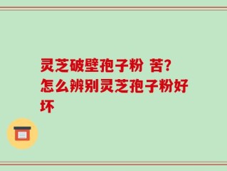 灵芝破壁孢子粉 苦？怎么辨别灵芝孢子粉好坏