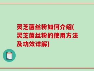 灵芝菌丝粉如何介绍(灵芝菌丝粉的使用方法及功效详解)