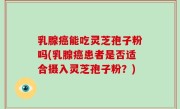 乳腺癌能吃灵芝孢子粉吗(乳腺癌患者是否适合摄入灵芝孢子粉？)