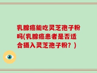 乳腺癌能吃灵芝孢子粉吗(乳腺癌患者是否适合摄入灵芝孢子粉？)