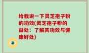 给我说一下灵芝孢子粉的功效(灵芝孢子粉的益处：了解其功效与健康好处)