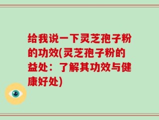 给我说一下灵芝孢子粉的功效(灵芝孢子粉的益处：了解其功效与健康好处)