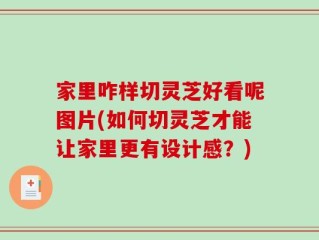 家里咋样切灵芝好看呢图片(如何切灵芝才能让家里更有设计感？)