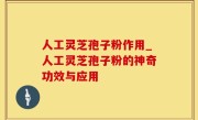 人工灵芝孢子粉作用_人工灵芝孢子粉的神奇功效与应用