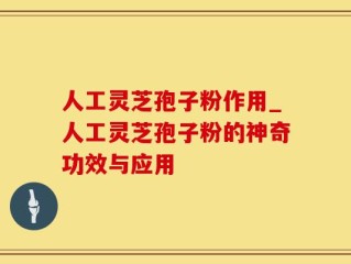 人工灵芝孢子粉作用_人工灵芝孢子粉的神奇功效与应用