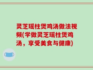 灵芝瑶柱煲鸡汤做法视频(学做灵芝瑶柱煲鸡汤，享受美食与健康)