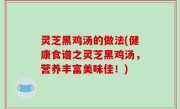 灵芝黑鸡汤的做法(健康食谱之灵芝黑鸡汤，营养丰富美味佳！)