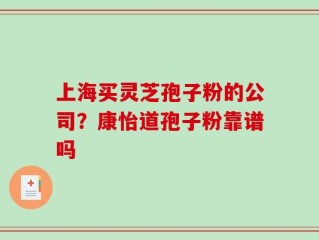 上海买灵芝孢子粉的公司？康怡道孢子粉靠谱吗