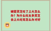 破壁灵芝吃了上火怎么办？为什么吃太多灵芝会上火吃完怎么办才好