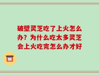 破壁灵芝吃了上火怎么办？为什么吃太多灵芝会上火吃完怎么办才好