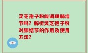 灵芝孢子粉能调理肺结节吗？解析灵芝孢子粉对肺结节的作用及使用方法？