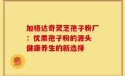 加格达奇灵芝孢子粉厂：优质孢子粉的源头 健康养生的新选择