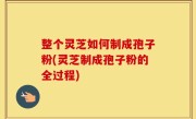 整个灵芝如何制成孢子粉(灵芝制成孢子粉的全过程)