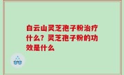 白云山灵芝孢子粉治疗什么？灵芝孢子粉的功效是什么