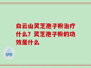 白云山灵芝孢子粉治疗什么？灵芝孢子粉的功效是什么
