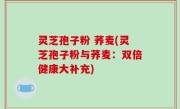 灵芝孢子粉 荞麦(灵芝孢子粉与荞麦：双倍健康大补充)