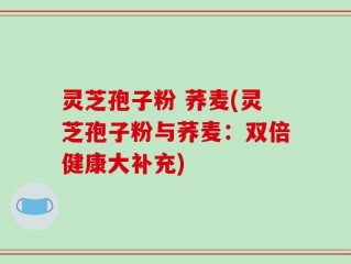 灵芝孢子粉 荞麦(灵芝孢子粉与荞麦：双倍健康大补充)