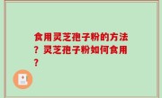 食用灵芝孢子粉的方法？灵芝孢子粉如何食用？