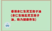 香港余仁生灵芝孢子油(余仁生推出灵芝孢子油，助力健康养生)
