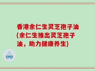 香港余仁生灵芝孢子油(余仁生推出灵芝孢子油，助力健康养生)
