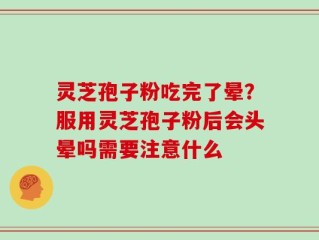 灵芝孢子粉吃完了晕？服用灵芝孢子粉后会头晕吗需要注意什么