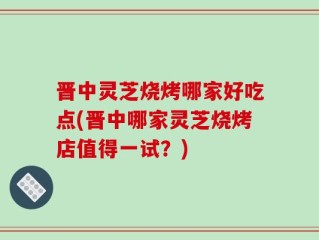 晋中灵芝烧烤哪家好吃点(晋中哪家灵芝烧烤店值得一试？)