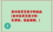 素珍佳灵芝孢子粉极品(素珍佳灵芝孢子粉：无添加，极品保健。)
