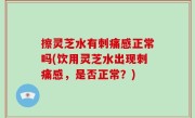 擦灵芝水有刺痛感正常吗(饮用灵芝水出现刺痛感，是否正常？)