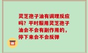 灵芝孢子油有调理反应吗？平时服用灵芝孢子油会不会有副作用的，停下来会不会反弹