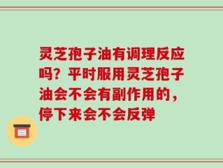 灵芝孢子油有调理反应吗？平时服用灵芝孢子油会不会有副作用的，停下来会不会反弹