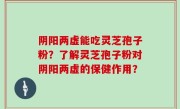 阴阳两虚能吃灵芝孢子粉？了解灵芝孢子粉对阴阳两虚的保健作用？