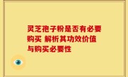 灵芝孢子粉是否有必要购买 解析其功效价值与购买必要性