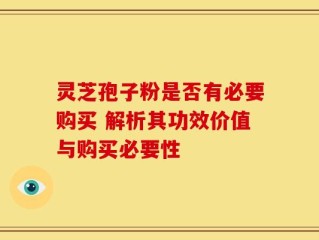 灵芝孢子粉是否有必要购买 解析其功效价值与购买必要性