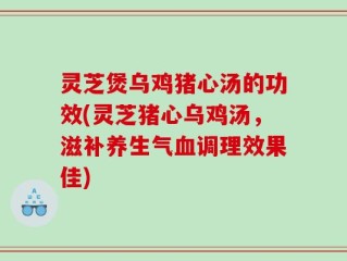 灵芝煲乌鸡猪心汤的功效(灵芝猪心乌鸡汤，滋补养生气血调理效果佳)
