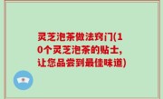 灵芝泡茶做法窍门(10个灵芝泡茶的贴士,让您品尝到最佳味道)